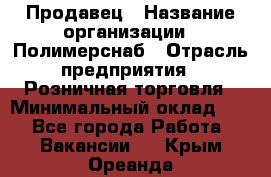 Продавец › Название организации ­ Полимерснаб › Отрасль предприятия ­ Розничная торговля › Минимальный оклад ­ 1 - Все города Работа » Вакансии   . Крым,Ореанда